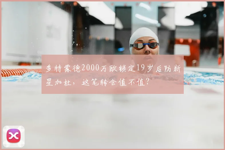 多特蒙德2000万欧锁定19岁后防新星加杜，这笔转会值不值？