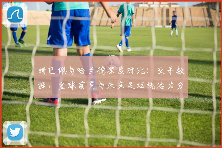 姆巴佩与哈兰德深度对比：交手数据、金球前景与未来足坛统治力分析