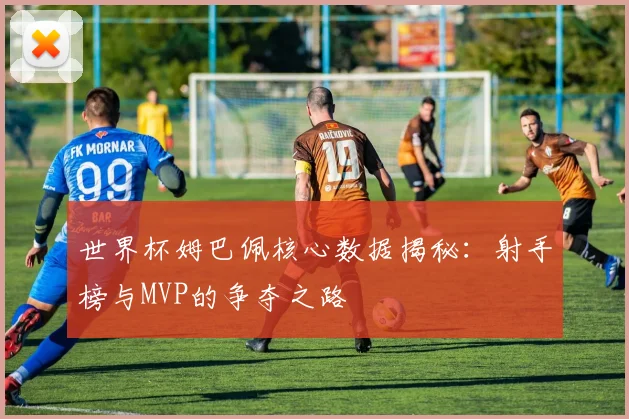 世界杯姆巴佩核心数据揭秘：射手榜与MVP的争夺之路