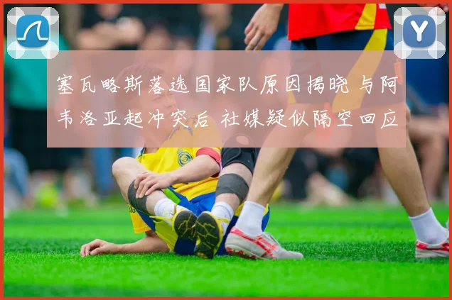 塞瓦略斯落选国家队原因揭晓 与阿韦洛亚起冲突后 社媒疑似隔空回应