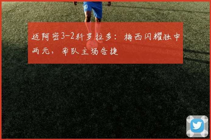 迈阿密3-2科罗拉多：梅西闪耀独中两元，率队主场告捷