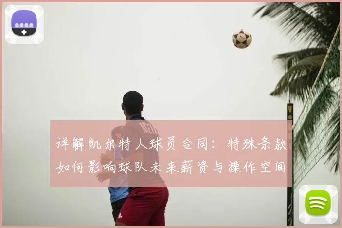 详解凯尔特人球员合同：特殊条款如何影响球队未来薪资与操作空间