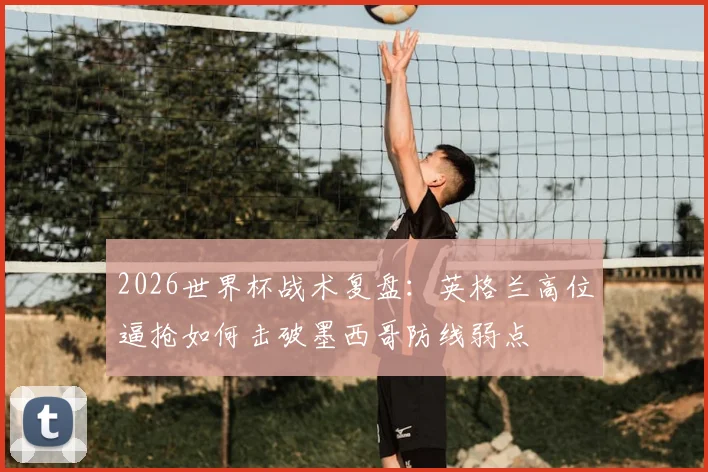 2026世界杯战术复盘:英格兰高位逼抢如何击破墨西哥防线弱点