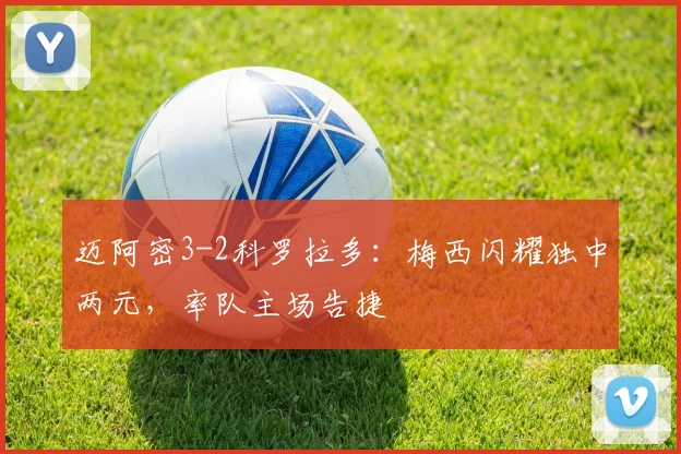 迈阿密3-2科罗拉多：梅西闪耀独中两元，率队主场告捷