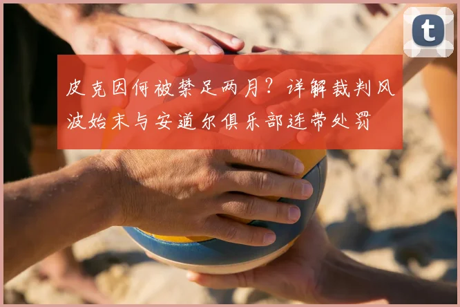 皮克因何被禁足两月？详解裁判风波始末与安道尔俱乐部连带处罚