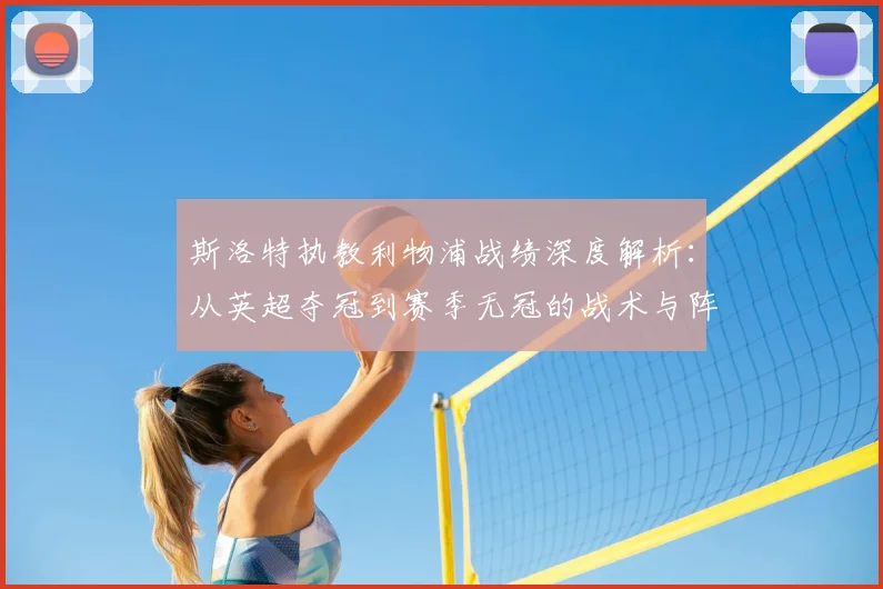 斯洛特执教利物浦战绩深度解析:从英超夺冠到赛季无冠的战术与阵容原因