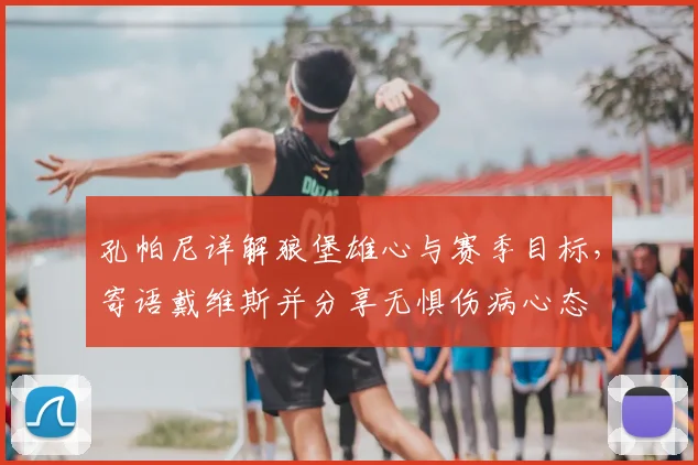 孔帕尼详解狼堡雄心与赛季目标,寄语戴维斯并分享无惧伤病心态
