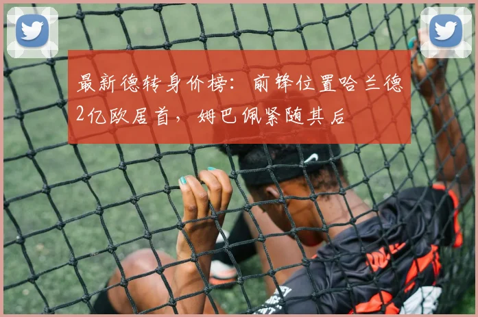 最新德转身价榜：前锋位置哈兰德2亿欧居首，姆巴佩紧随其后