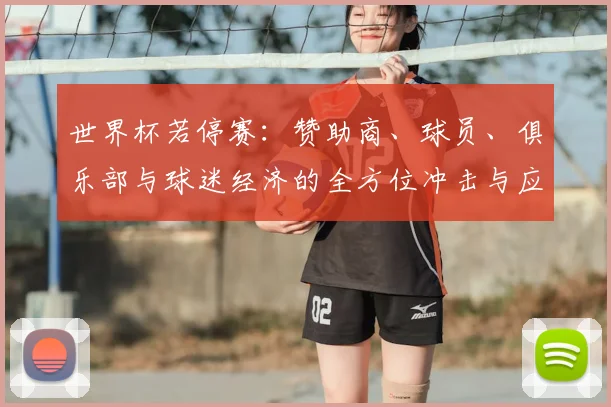 世界杯若停赛:赞助商、球员、俱乐部与球迷经济的全方位冲击与应对