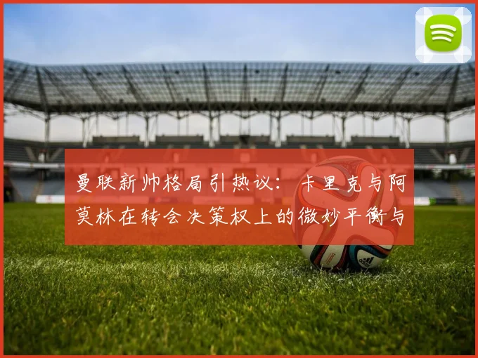 曼联新帅格局引热议：卡里克与阿莫林在转会决策权上的微妙平衡与影响分析