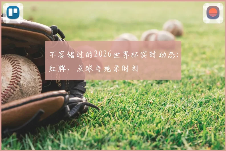 不容错过的2026世界杯实时动态：红牌、点球与绝杀时刻
