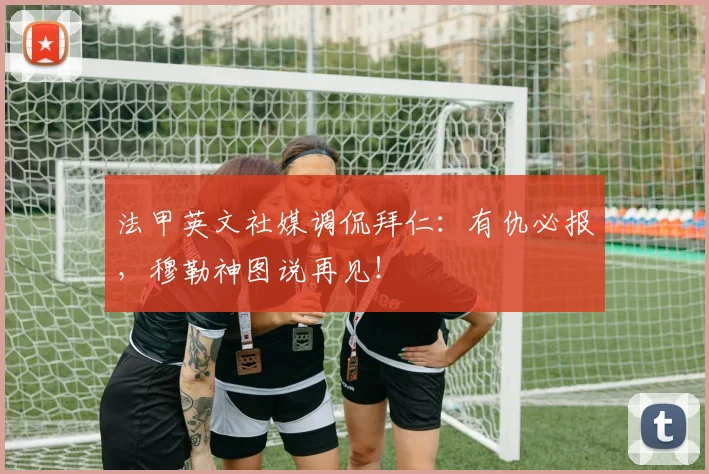 法甲英文社媒调侃拜仁：有仇必报，穆勒神图说再见！