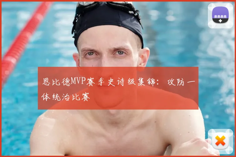 恩比德MVP赛季史诗级集锦：攻防一体统治比赛