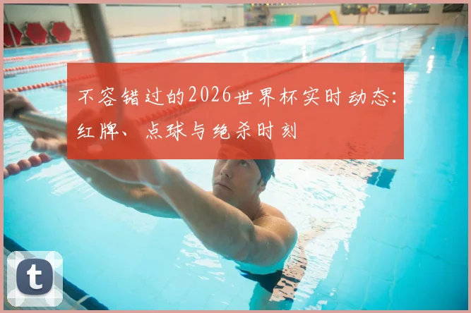 不容错过的2026世界杯实时动态：红牌、点球与绝杀时刻