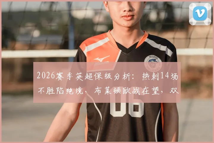 2026赛季英超保级分析：热刺14场不胜陷绝境，布莱顿欧战在望，双方历史交手记录全解析