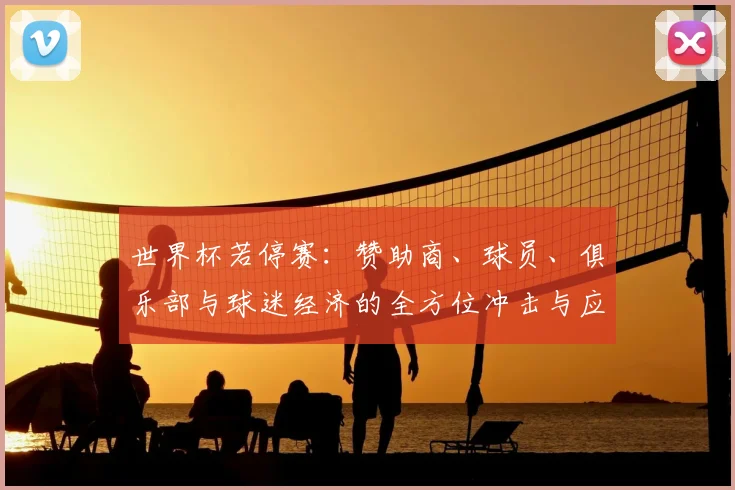 世界杯若停赛:赞助商、球员、俱乐部与球迷经济的全方位冲击与应对